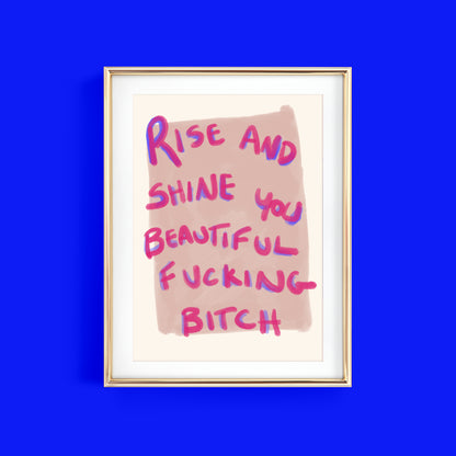 RISE AND SHINE YOU BEAUTIFUL FUCKING BITCH ART PRINT