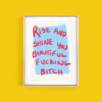 RISE AND SHINE YOU BEAUTIFUL FUCKING BITCH ART PRINT